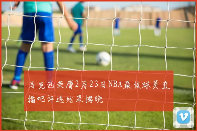 马克西荣膺2月23日NBA最佳球员直播吧评选结果揭晓