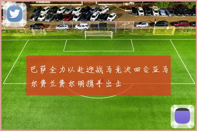 巴萨全力以赴迎战马竞次回合亚马尔费兰费尔明携手出击
