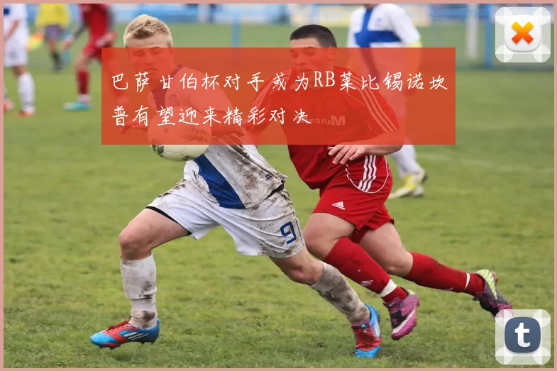 巴萨甘伯杯对手或为RB莱比锡诺坎普有望迎来精彩对决