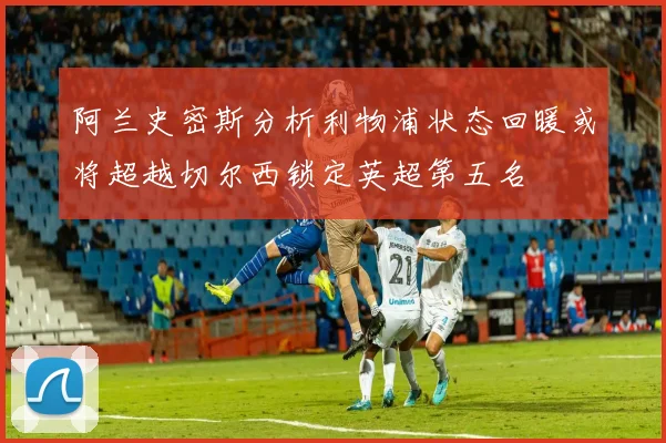 阿兰史密斯分析利物浦状态回暖或将超越切尔西锁定英超第五名
