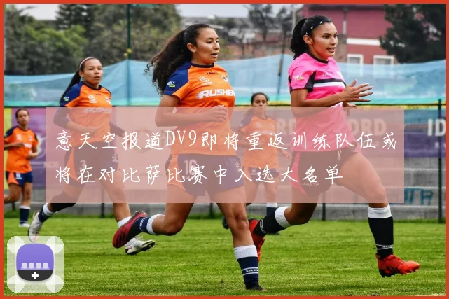 意天空报道DV9即将重返训练队伍或将在对比萨比赛中入选大名单