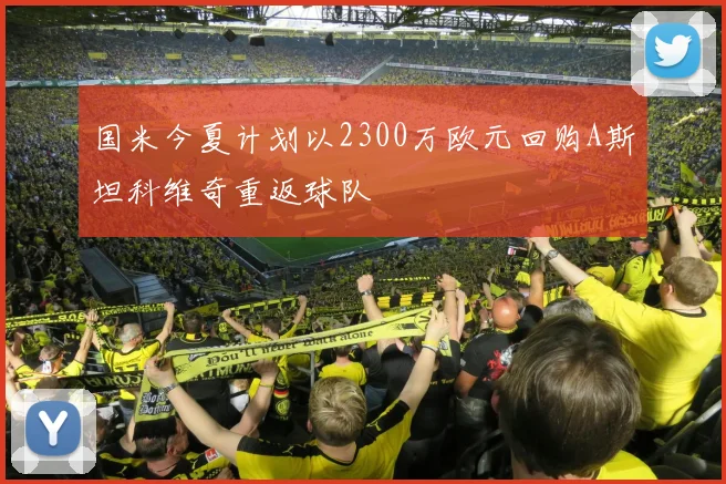 国米今夏计划以2300万欧元回购A斯坦科维奇重返球队