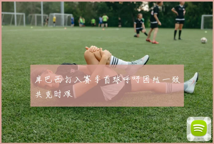 库巴西打入赛季首球呼吁团结一致共克时艰