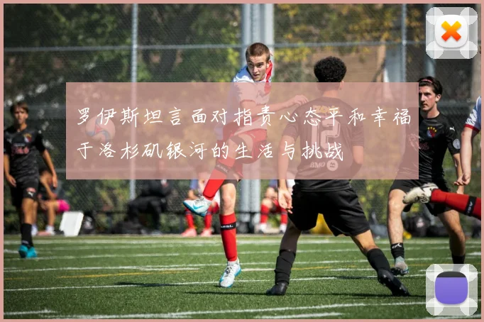 罗伊斯坦言面对指责心态平和幸福于洛杉矶银河的生活与挑战