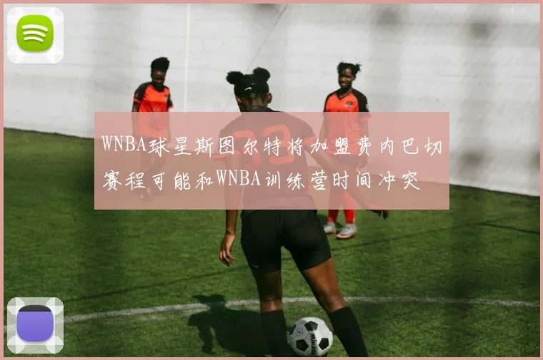 WNBA球星斯图尔特将加盟费内巴切赛程可能和WNBA训练营时间冲突
